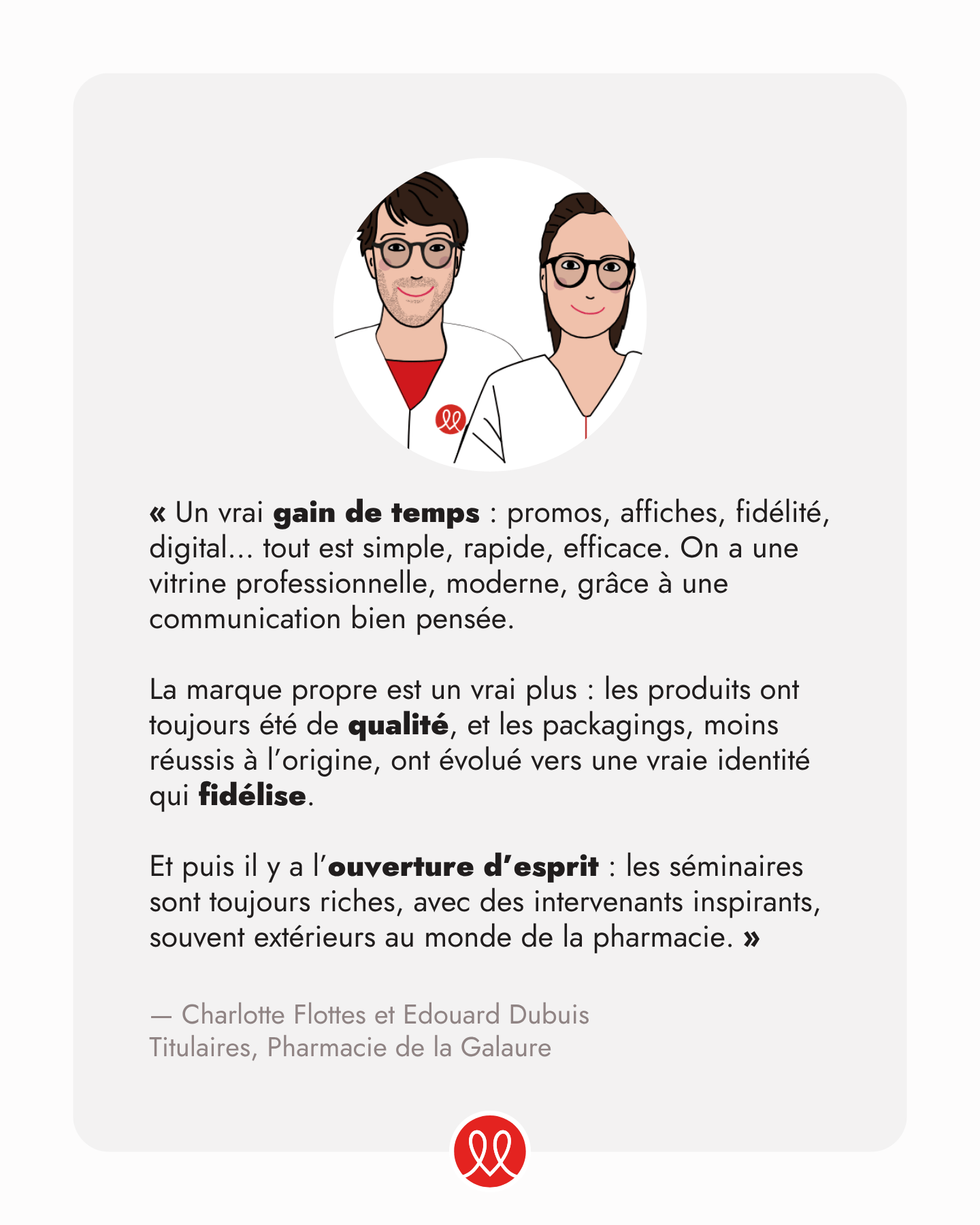 Témoignage Charlotte Flottes et Edouard Dubuis, Titulaires de la Pharmacie de la Galaure, adhérents Médiprix : Un vrai gain de temps — promos, affiches, fidélité, digital, tout est simple, rapide, efficace. La marque propre est un vrai plus. Les séminaires sont toujours riches, avec des intervenants inspirants, souvent extérieurs au monde de la pharmacie.